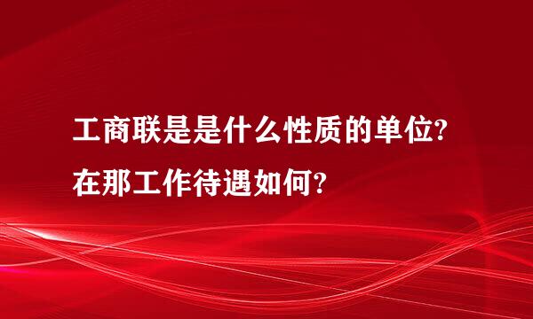 工商联是是什么性质的单位?在那工作待遇如何?