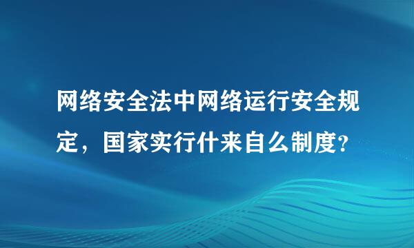 网络安全法中网络运行安全规定，国家实行什来自么制度？