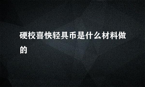 硬校喜快轻具币是什么材料做的