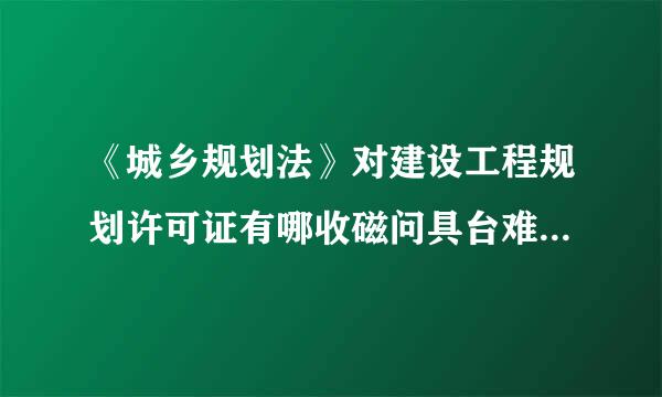 《城乡规划法》对建设工程规划许可证有哪收磁问具台难院记些规定