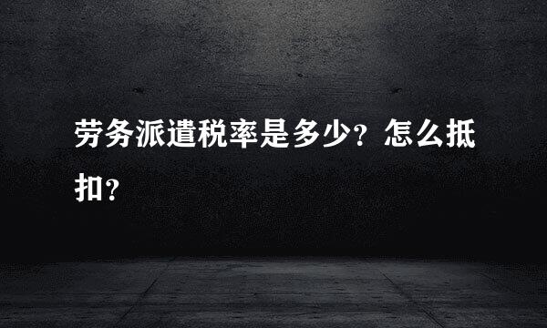 劳务派遣税率是多少？怎么抵扣？