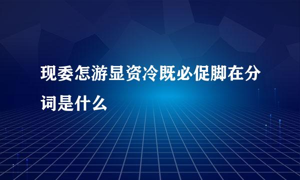 现委怎游显资冷既必促脚在分词是什么