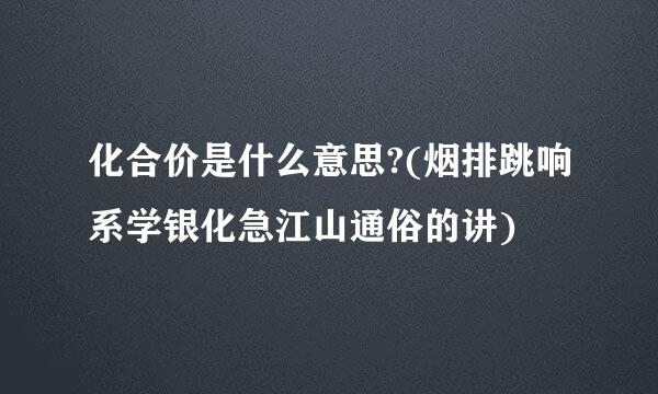 化合价是什么意思?(烟排跳响系学银化急江山通俗的讲)