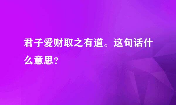 君子爱财取之有道。这句话什么意思？