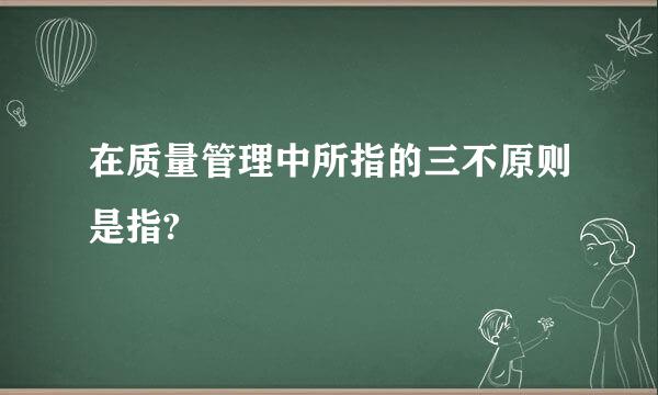 在质量管理中所指的三不原则是指?