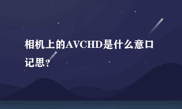 相机上的AVCHD是什么意口记思？