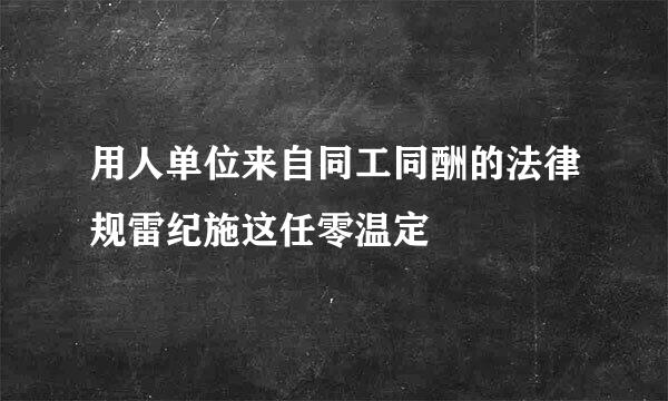 用人单位来自同工同酬的法律规雷纪施这任零温定