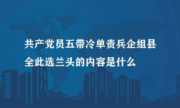 共产党员五带冷单责兵企组县全此选兰头的内容是什么