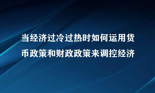 当经济过冷过热时如何运用货币政策和财政政策来调控经济