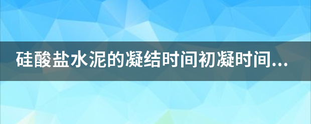 硅酸盐水泥的凝结时间初凝时间终凝时间各指什么