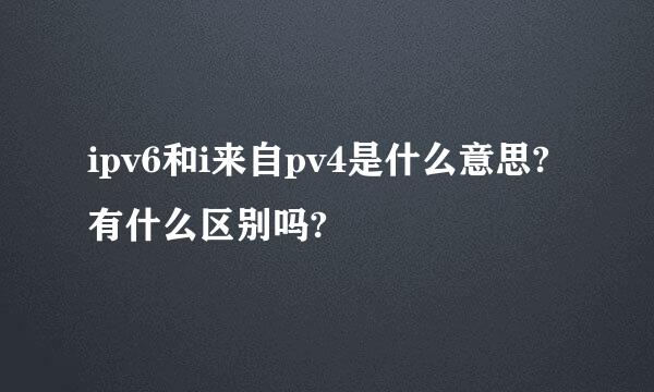 ipv6和i来自pv4是什么意思?有什么区别吗?