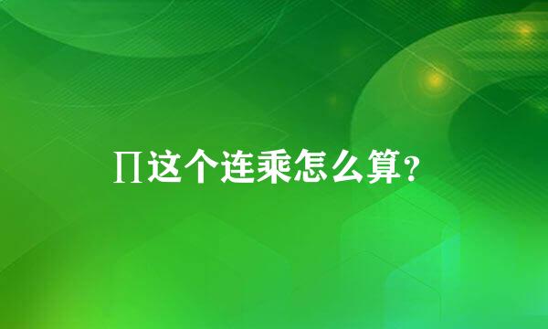 ∏这个连乘怎么算？