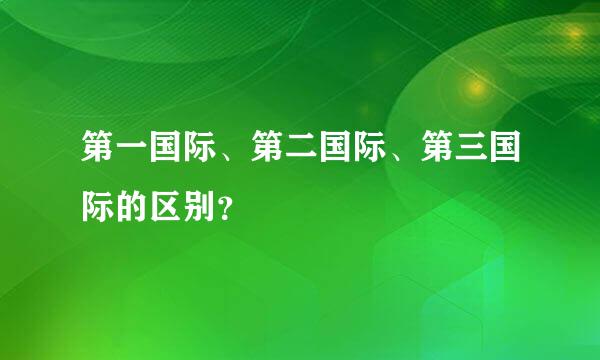 第一国际、第二国际、第三国际的区别？