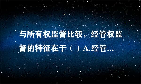 与所有权监督比较，经管权监督的特征在于（）A.经管权监督是整个管理控制的有机环节B.经管权监督形成于管理职能与执行职能的...