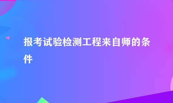 报考试验检测工程来自师的条件