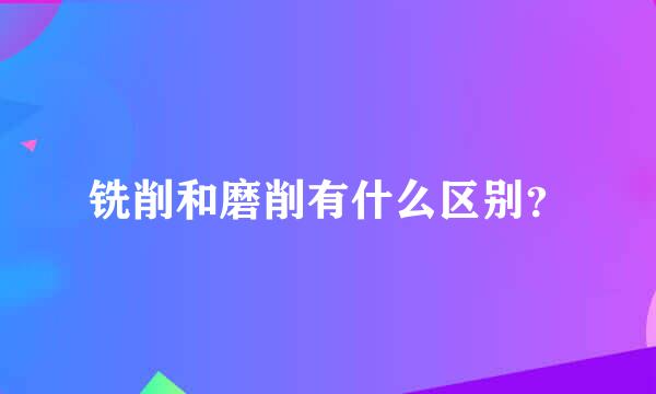 铣削和磨削有什么区别？