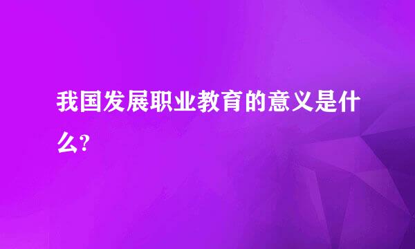 我国发展职业教育的意义是什么?