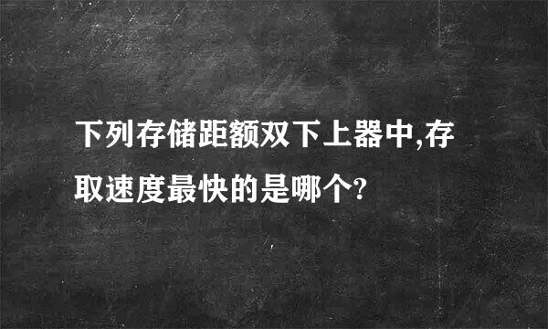 下列存储距额双下上器中,存取速度最快的是哪个?