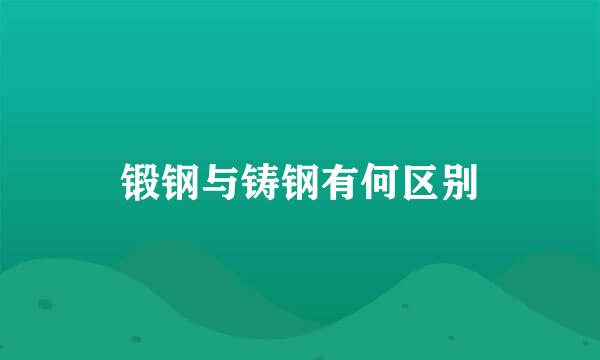 锻钢与铸钢有何区别