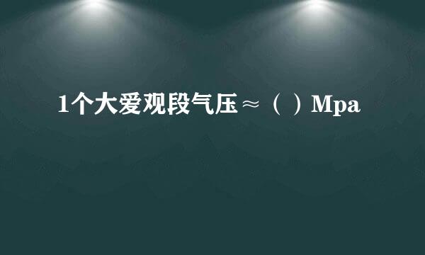 1个大爱观段气压≈（）Mpa