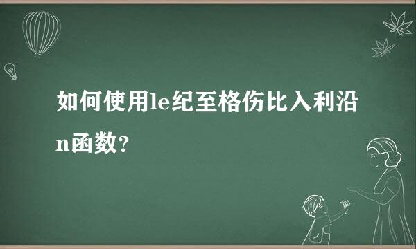 如何使用le纪至格伤比入利沿n函数？