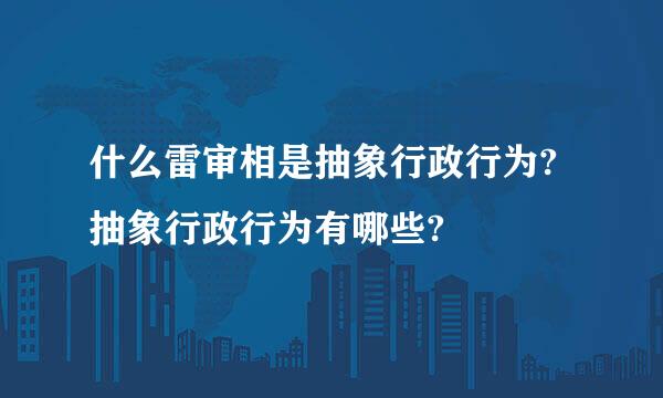 什么雷审相是抽象行政行为?抽象行政行为有哪些?