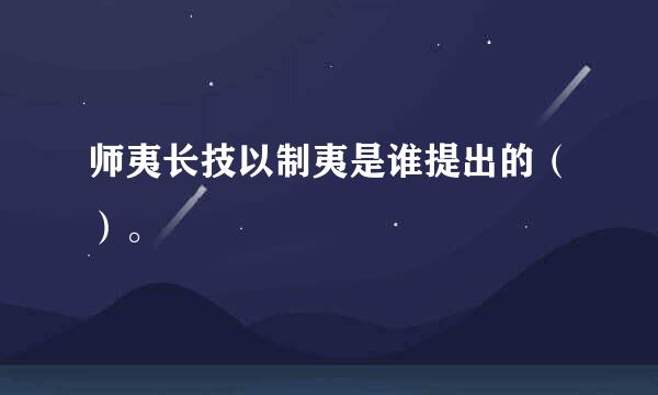 师夷长技以制夷是谁提出的（）。