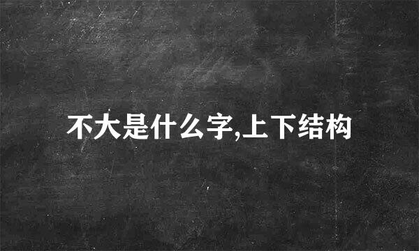 不大是什么字,上下结构