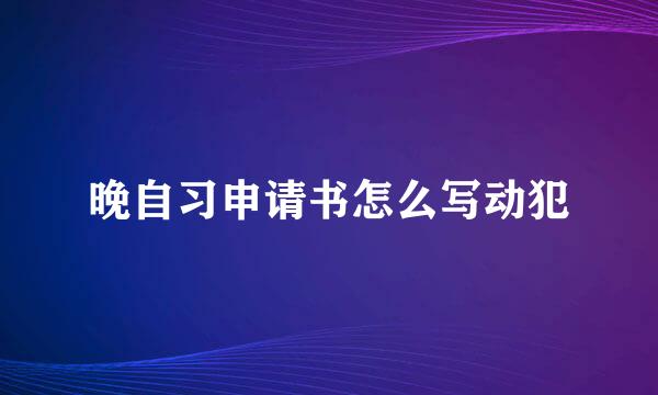 晚自习申请书怎么写动犯