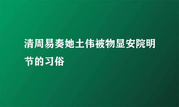 清周易奏她土伟被物显安院明节的习俗