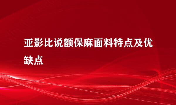 亚影比说额保麻面料特点及优缺点