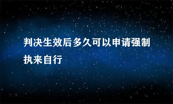 判决生效后多久可以申请强制执来自行