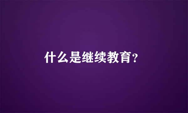 什么是继续教育？