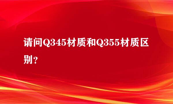 请问Q345材质和Q355材质区别？