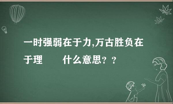 一时强弱在于力,万古胜负在于理  什么意思？？