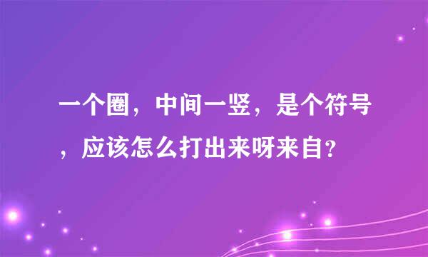 一个圈，中间一竖，是个符号，应该怎么打出来呀来自？