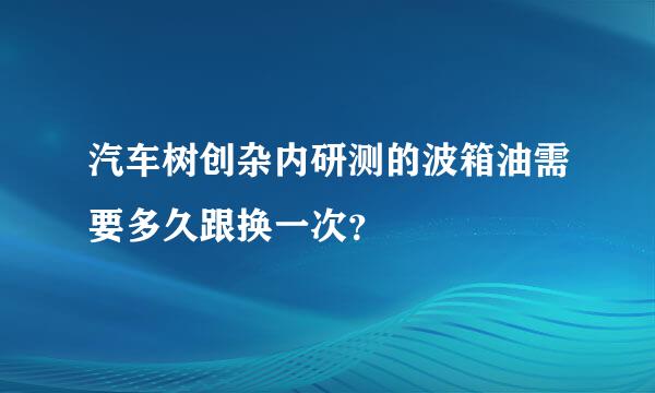 汽车树创杂内研测的波箱油需要多久跟换一次？