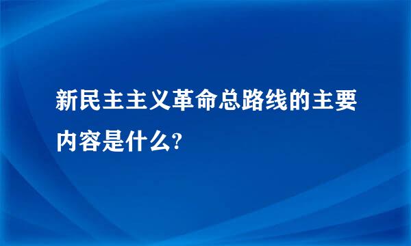 新民主主义革命总路线的主要内容是什么?