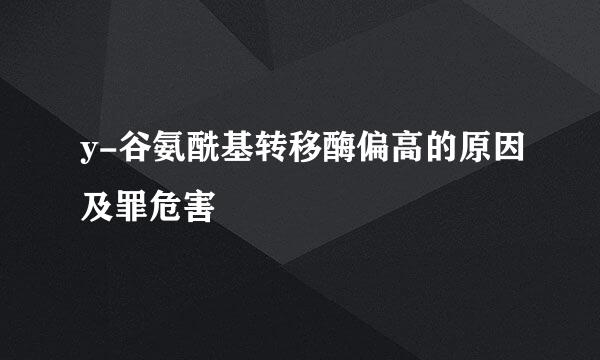 y-谷氨酰基转移酶偏高的原因及罪危害