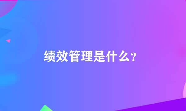 绩效管理是什么？