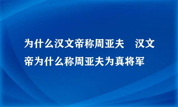 为什么汉文帝称周亚夫 汉文帝为什么称周亚夫为真将军