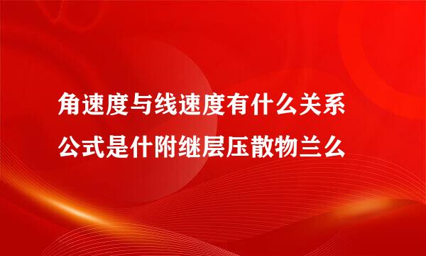 角速度与线速度有什么关系 公式是什附继层压散物兰么