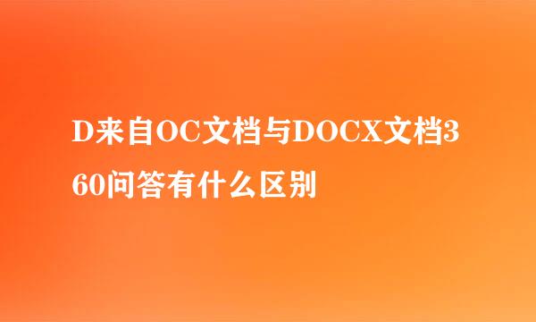 D来自OC文档与DOCX文档360问答有什么区别