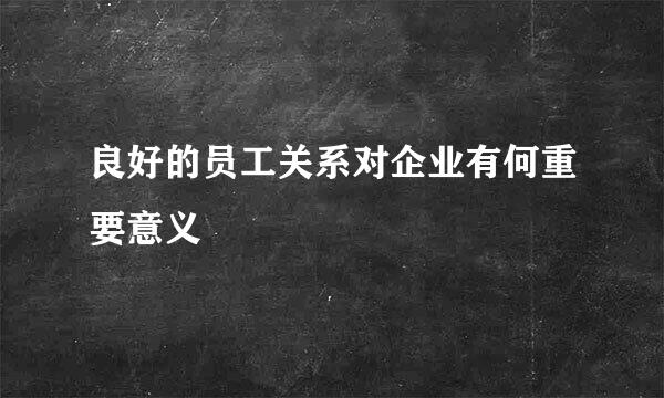 良好的员工关系对企业有何重要意义