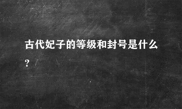 古代妃子的等级和封号是什么？