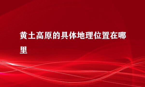 黄土高原的具体地理位置在哪里