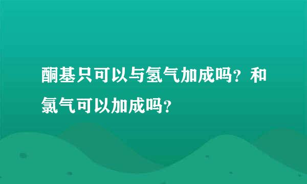 酮基只可以与氢气加成吗？和氯气可以加成吗？