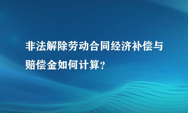 非法解除劳动合同经济补偿与赔偿金如何计算？