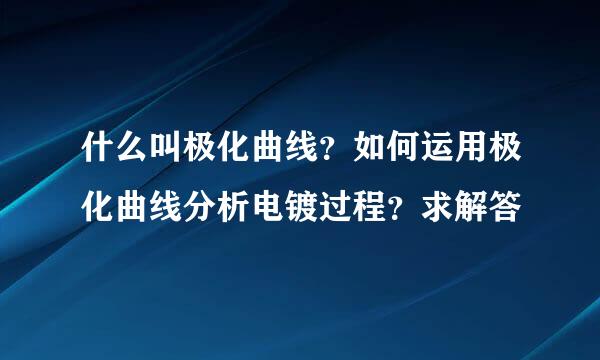 什么叫极化曲线？如何运用极化曲线分析电镀过程？求解答