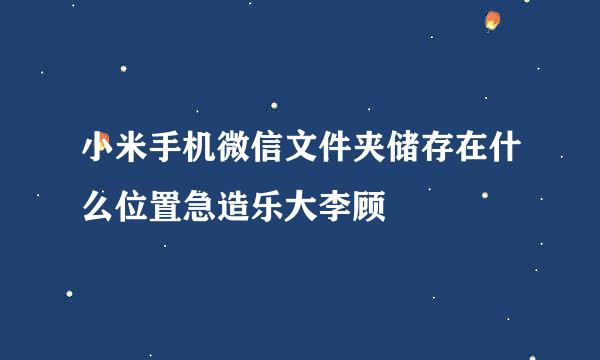 小米手机微信文件夹储存在什么位置急造乐大李顾